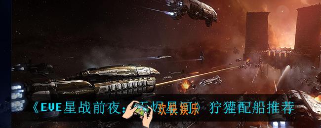 EVE星战前夜无烬星河狞獾怎么搭配_狞獾配船推荐