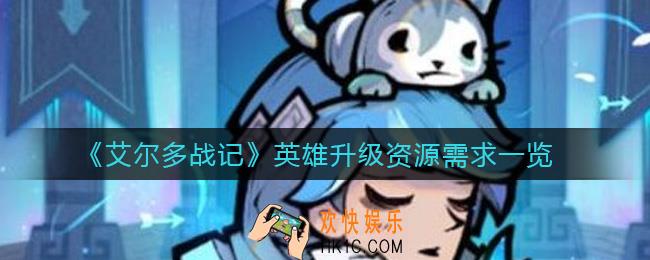 艾尔多战记英雄满级要多少资源_英雄升级资源需求一览