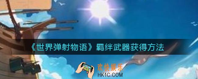 世界弹射物语羁绊武器怎么获得_羁绊武器获得方法