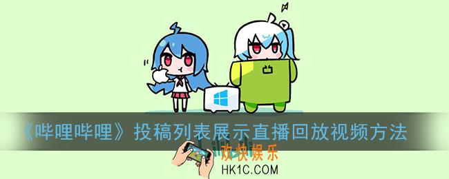 b站直播回放怎么投稿_哔哩哔哩投稿列表展示直播回放视频方法