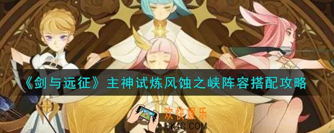 剑与远征主神试炼风蚀之峡阵容怎么搭配_主神试炼风蚀之峡阵容搭配攻略