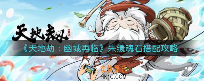 天地劫幽城再临朱缳魂石怎么搭配_朱缳魂石搭配攻略