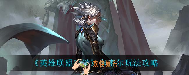 英雄联盟手游卡密尔怎么玩_卡密尔玩法攻略