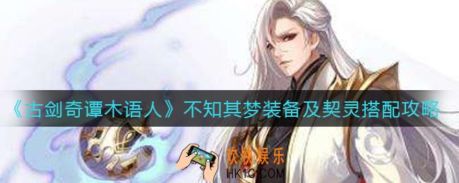 古剑奇谭木语人不知其梦装备及契灵怎么搭配_不知其梦装备及契灵搭配攻略