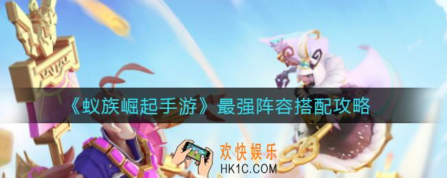 蚁族崛起手游最强阵容怎么搭配_最强阵容搭配攻略