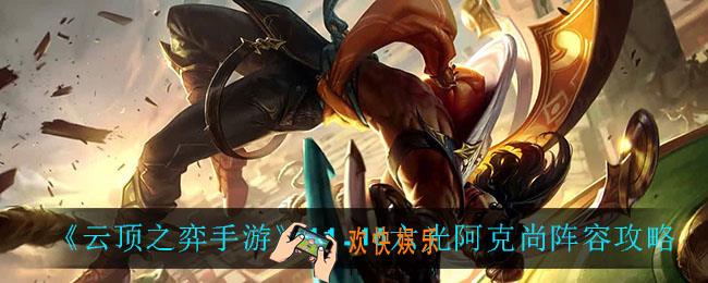 云顶之弈六光阿克尚怎么玩_11.16六光阿克尚阵容攻略