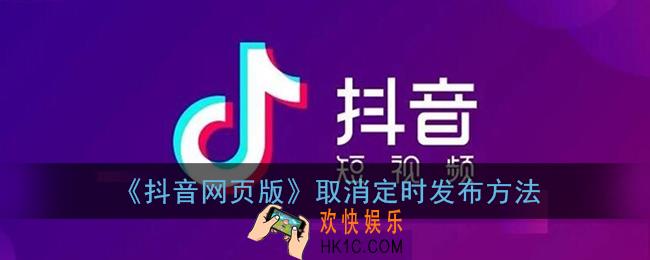 抖音网页版怎么取消定时发布_取消定时发布方法