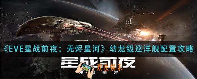 eve星战前夜无烬星河幼龙级巡洋舰怎么配置_幼龙级巡洋舰配置攻略