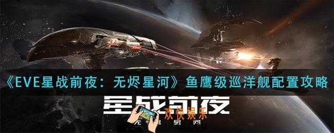 eve星战前夜无烬星河鱼鹰级巡洋舰怎么配置_鱼鹰级巡洋舰配置攻略