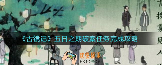 古镜记五日之期作证任务怎么做_五日之期破案任务完成攻略