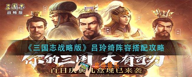 三国志战略版吕玲绮阵容怎么搭配_吕玲绮阵容搭配攻略