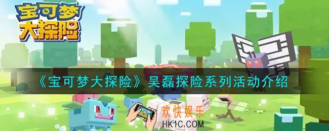 宝可梦大探险吴磊探险系列活动内容奖励详解_吴磊探险系列活动介绍