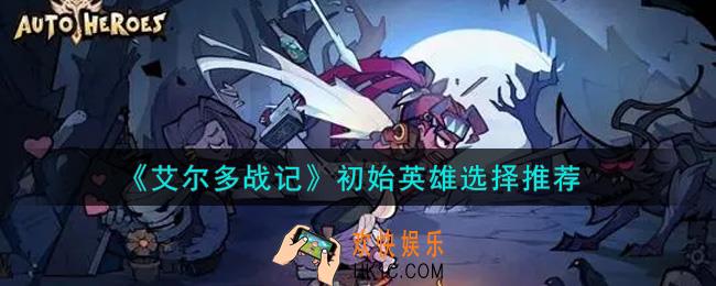 艾尔多战记初始英雄选谁好_初始英雄选择推荐