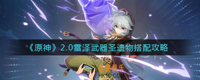 原神2.0雷泽武器圣遗物怎么搭配_2.0雷泽武器圣遗物搭配攻略