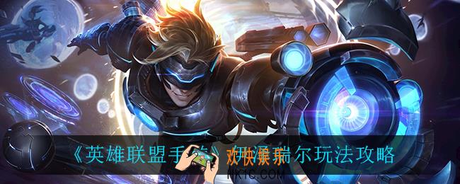 英雄联盟手游伊泽瑞尔怎么玩_伊泽瑞尔玩法攻略