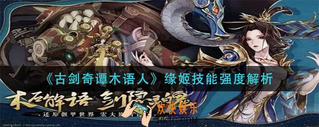 古剑奇谭木语人缘姬技能怎么样_缘姬技能强度解析