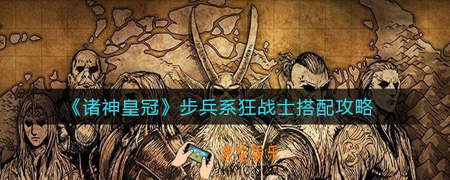诸神皇冠步兵系狂战士怎么搭配_步兵系狂战士搭配攻略