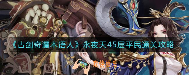 古剑奇谭木语人永夜天45层平民怎么过_永夜天45层平民通关攻略