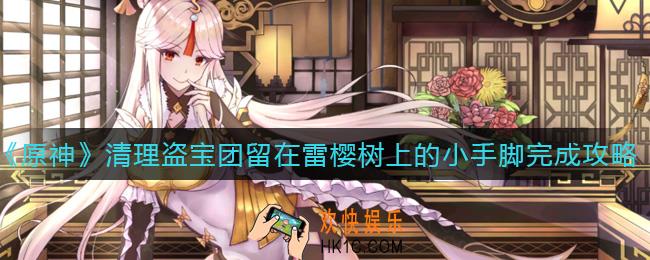 原神清理盗宝团留在雷樱树上的小手脚怎么做_清理盗宝团留在雷樱树上的小手脚完成攻略