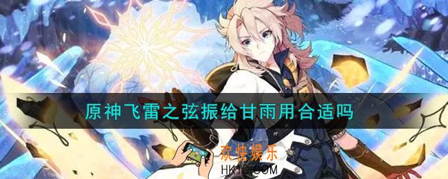 原神飞雷之弦振给甘雨用合适吗_飞雷之弦振给甘雨好吗