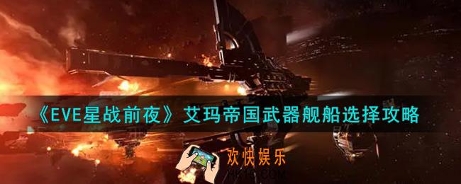 eve手游艾玛帝国武器舰船怎么选择_艾玛帝国武器舰船选择攻略