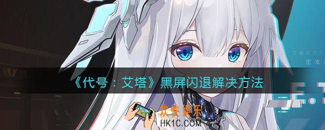 代号艾塔黑屏闪退怎么办_代号艾塔黑屏闪退解决方法