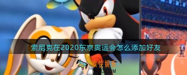 索尼克在2020东京奥运会怎么添加好友_好友添加方法攻略