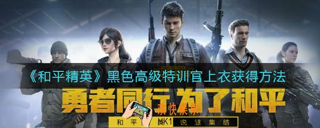 和平精英黑色高级特训官上衣怎么获得_黑色高级特训官上衣获得方法