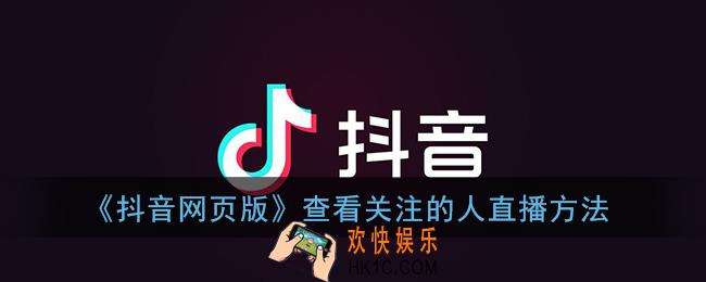 抖音网页版怎么看关注的人直播_查看关注的人直播方法