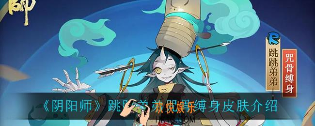 阴阳师跳跳弟弟咒骨缚身怎么样_跳跳弟弟咒骨缚身皮肤介绍