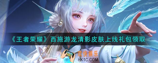 王者荣耀西施游龙清影皮肤上线礼包领取2021_西施游龙清影皮肤上线礼包在哪里领取