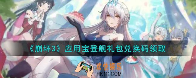 崩坏3手游应用宝登舰礼包兑换码哪里领_最新CDK礼包领取地址2021