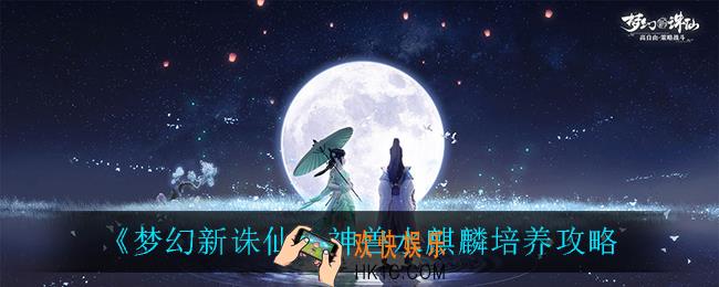 梦幻新诛仙神兽水麒麟怎么培养_神兽水麒麟培养攻略