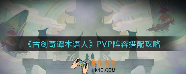 古剑奇谭木语人PVP阵容怎么搭配_PVP阵容搭配攻略
