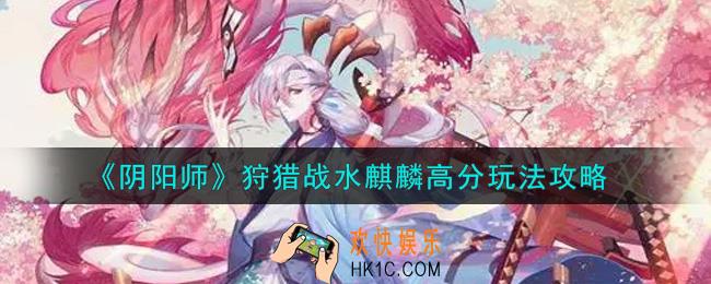 阴阳师狩猎战水麒麟怎么玩高分_狩猎战水麒麟高分玩法攻略