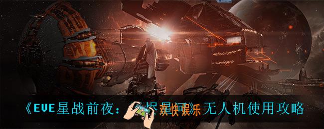 EVE星战前夜无烬星河无人机怎么用_无人机使用攻略