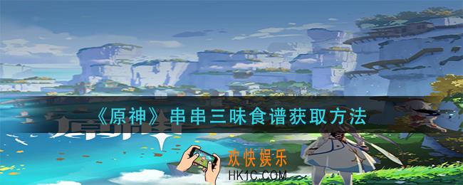 原神串串三味食谱怎么获得_串串三味食谱获取方法
