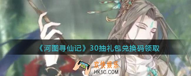 河图寻仙记兑换码礼包30抽_30抽礼包兑换码在哪领