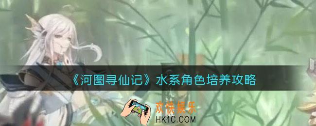 河图寻仙记水系角色怎么培养_水系角色培养攻略