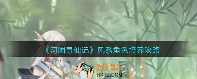 河图寻仙记风系角色怎么培养_风系角色培养攻略