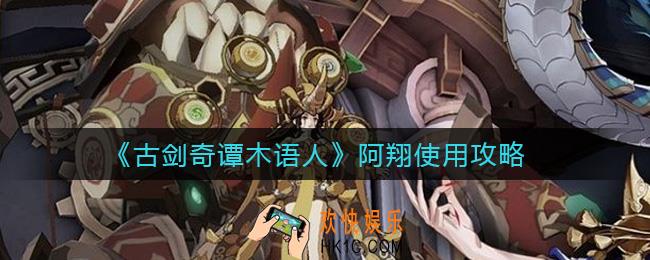 古剑奇谭木语人阿翔怎么样_阿翔使用攻略