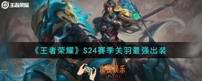 王者荣耀S24赛季关羽怎么出装最强_S24赛季关羽最强出装