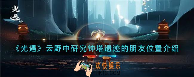 光遇云野中研究钟塔遗迹的朋友在哪_云野中研究钟塔遗迹的朋友位置介绍