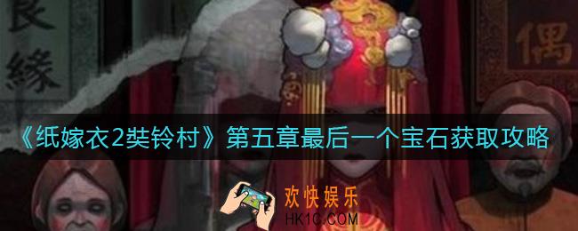 纸嫁衣2奘铃村第五章最后一个宝石怎么获取_第五章最后一个宝石获取攻略