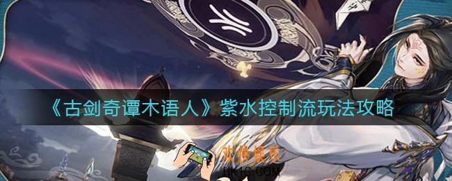 古剑奇谭木语人紫水控制流怎么玩_紫水控制流玩法攻略