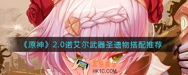 原神2.0诺艾尔怎么配装_2.0诺艾尔武器圣遗物搭配推荐