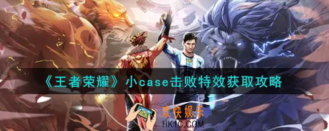 王者荣耀小case击败特效怎么获得_小case击败特效获取攻略