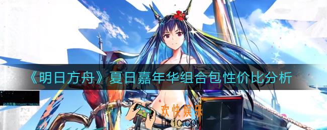 明日方舟夏日嘉年华组合包怎么样_夏日嘉年华组合包性价比分析