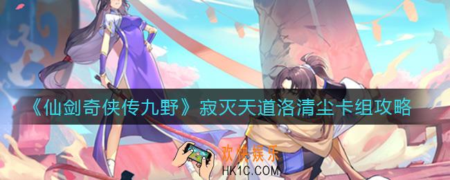 仙剑奇侠传九野寂灭天道洛清尘怎么组_寂灭天道洛清尘卡组攻略
