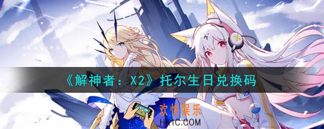 解神者X2托尔生日兑换码在哪领取2021_8月2日礼包兑换码领取地址
